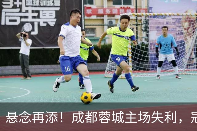 悬念再添！成都蓉城主场失利，冠军梦再度推迟